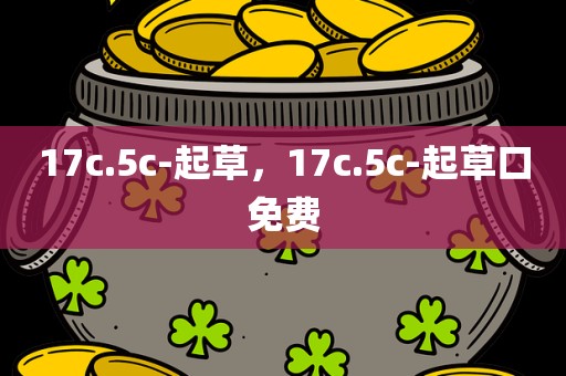 17c.5c-起草，17c.5c-起草口免费