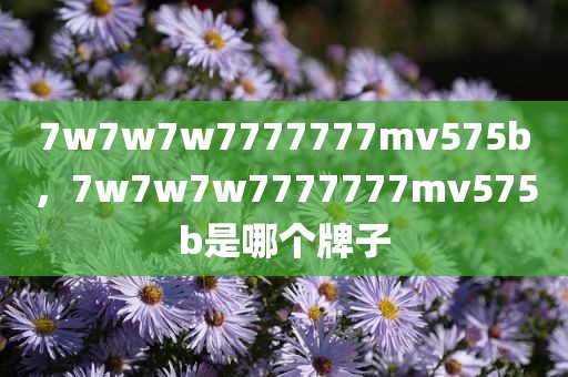 7w7w7w7777777mv575b，7w7w7w7777777mv575b是哪个牌子