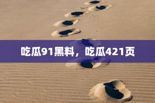 吃瓜91黑料，吃瓜421页