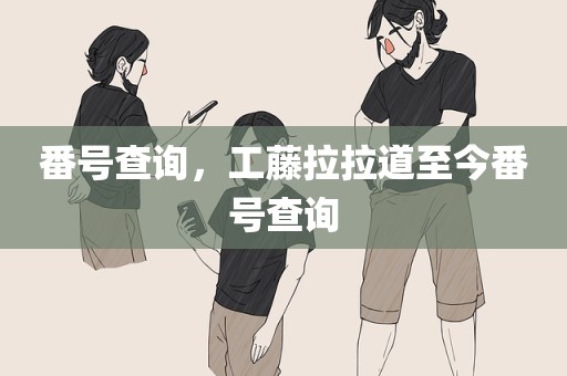番号查询，工藤拉拉道至今番号查询