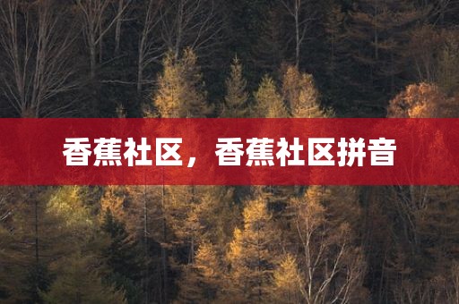 香蕉社区，香蕉社区拼音