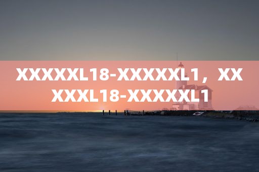XXXXXL18-XXXXXL1，XXXXXL18-XXXXXL1