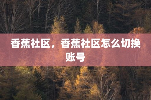 香蕉社区，香蕉社区怎么切换账号