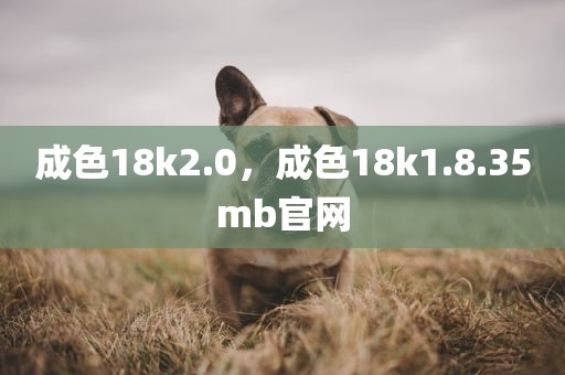 成色18k2.0，成色18k1.8.35mb官网
