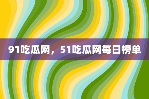 91吃瓜网，51吃瓜网每日榜单