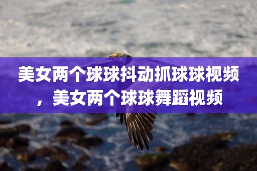 美女两个球球抖动抓球球视频，美女两个球球舞蹈视频