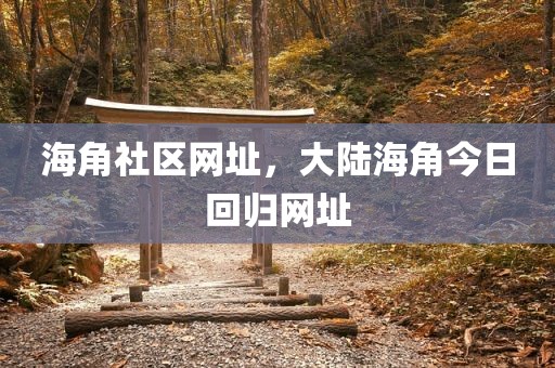 海角社区网址，大陆海角今日回归网址
