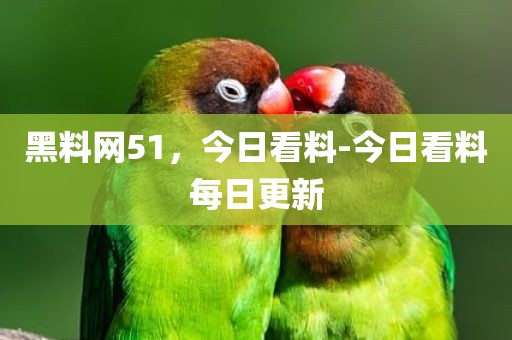 黑料网51，今日看料-今日看料每日更新