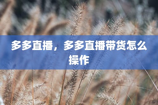 多多直播，多多直播带货怎么操作
