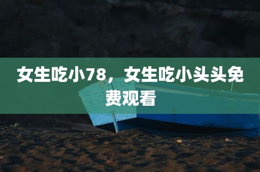 女生吃小78，女生吃小头头免费观看