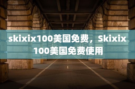 skixix100美国免费，Skixix100美国免费使用