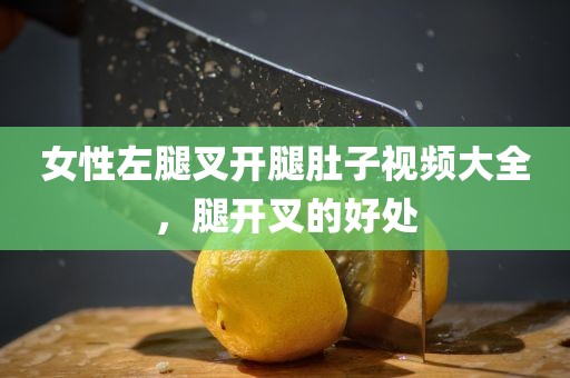 女性左腿叉开腿肚子视频大全，腿开叉的好处