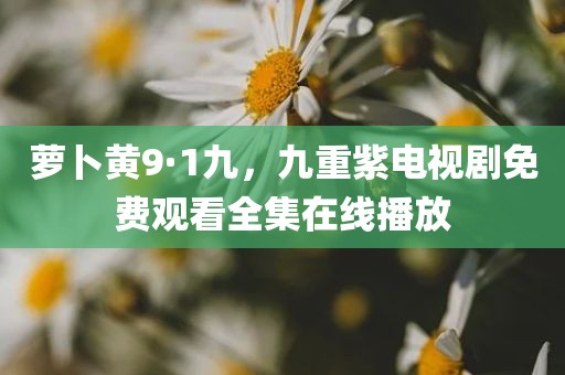 萝卜黄9·1九，九重紫电视剧免费观看全集在线播放