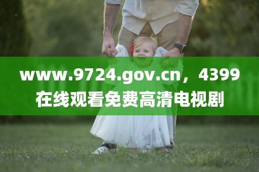 www.9724.gov.cn，4399在线观看免费高清电视剧
