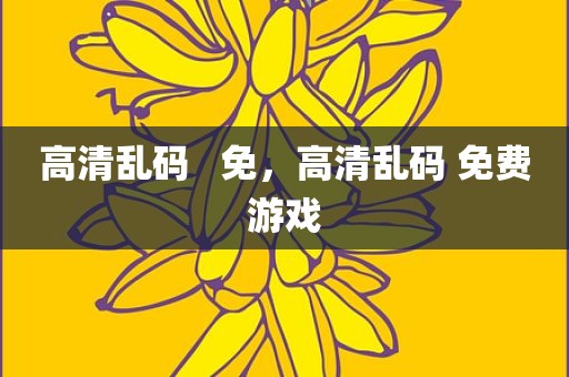 高清乱码   免，高清乱码 免费游戏