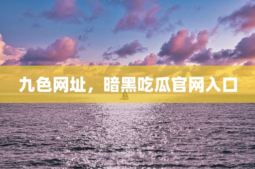 九色网址，暗黑吃瓜官网入口
