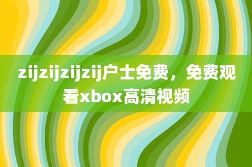 zijzijzijzij户士免费，免费观看xbox高清视频