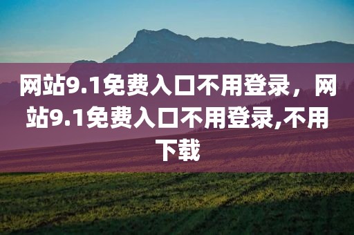 网站9.1免费入口不用登录，网站9.1免费入口不用登录,不用下载