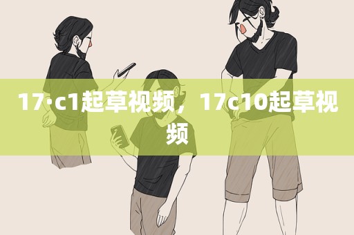 17·c1起草视频，17c10起草视频