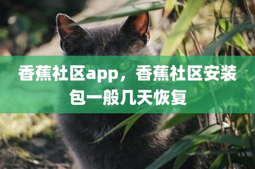 香蕉社区app，香蕉社区安装包一般几天恢复