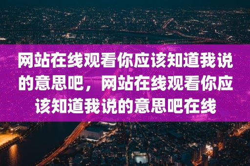 网站在线观看你应该知道我说的意思吧，网站在线观看你应该知道我说的意思吧在线