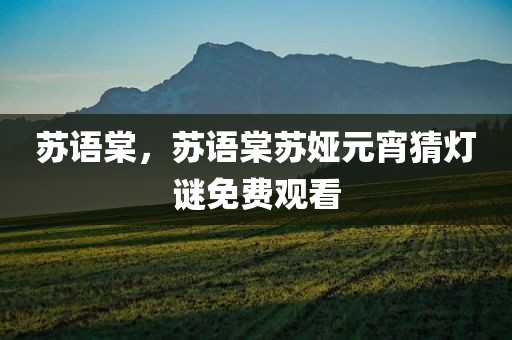 苏语棠，苏语棠苏娅元宵猜灯谜免费观看