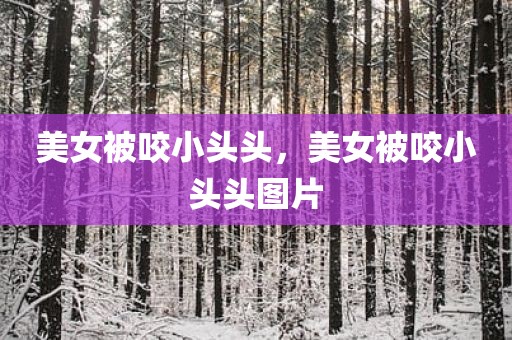 美女被咬小头头，美女被咬小头头图片