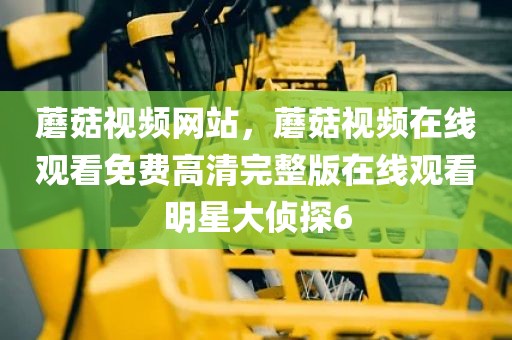 蘑菇视频网站，蘑菇视频在线观看免费高清完整版在线观看明星大侦探6