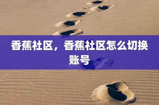 香蕉社区，香蕉社区怎么切换账号
