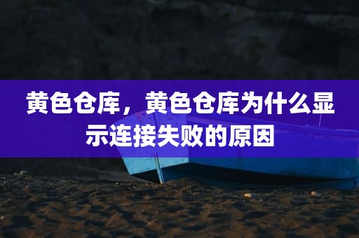 黄色仓库，黄色仓库为什么显示连接失败的原因