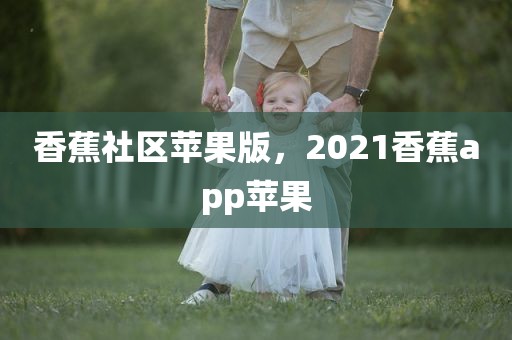 香蕉社区苹果版，2021香蕉app苹果