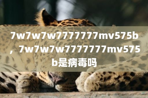 7w7w7w7777777mv575b，7w7w7w7777777mv575b是病毒吗