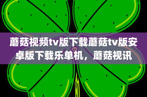 蘑菇视频tv版下载蘑菇tv版安卓版下载乐单机，蘑菇视讯