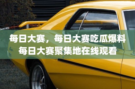每日大赛，每日大赛吃瓜爆料每日大赛聚集地在线观看