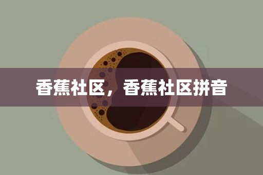 香蕉社区，香蕉社区拼音