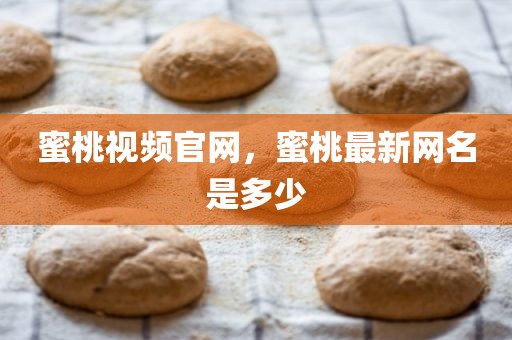 蜜桃视频官网，蜜桃最新网名是多少