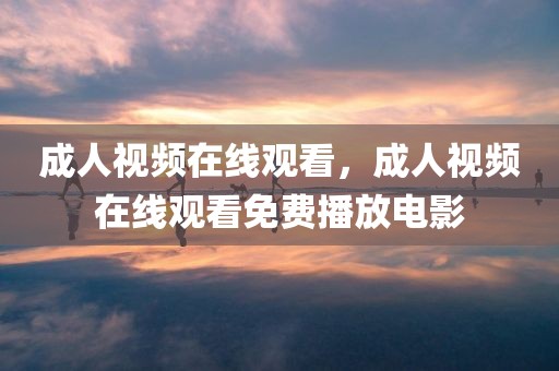 成人视频在线观看，成人视频在线观看免费播放电影