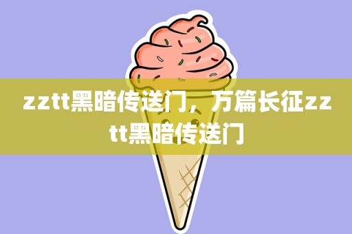 zztt黑暗传送门，万篇长征zztt黑暗传送门