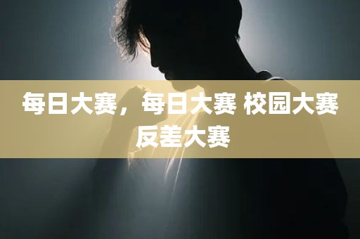 每日大赛，每日大赛 校园大赛 反差大赛
