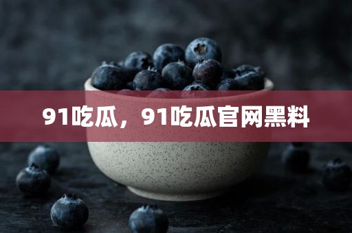 91吃瓜，91吃瓜官网黑料
