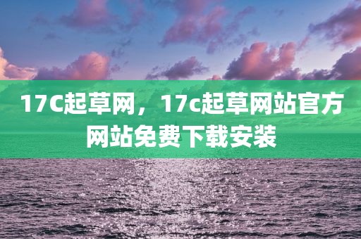 17C起草网，17c起草网站官方网站免费下载安装