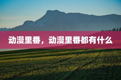 动漫里番，动漫里番都有什么