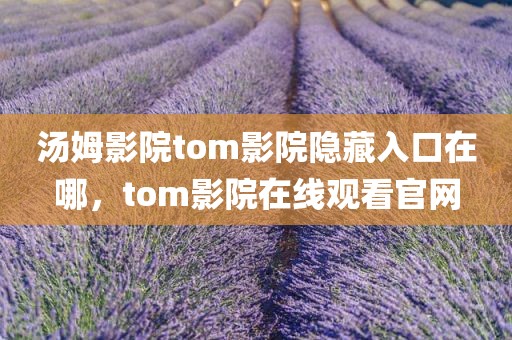 汤姆影院tom影院隐藏入口在哪，tom影院在线观看官网