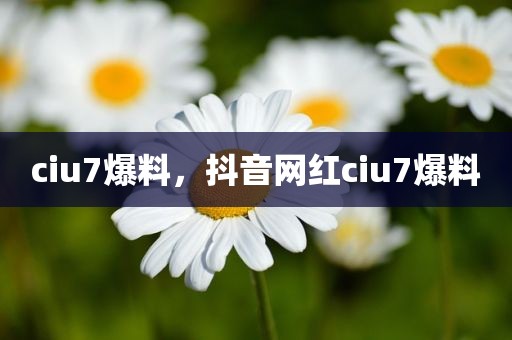 ciu7爆料，抖音网红ciu7爆料