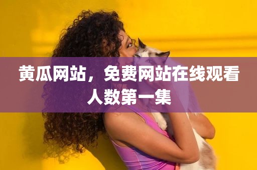 黄瓜网站，免费网站在线观看人数第一集