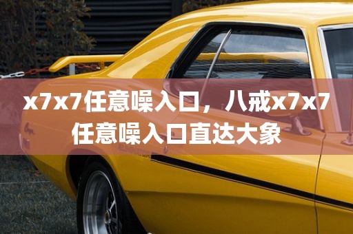 x7x7任意噪入口，八戒x7x7任意噪入口直达大象
