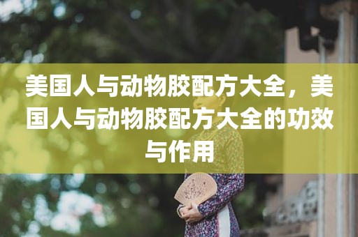 美国人与动物胶配方大全，美国人与动物胶配方大全的功效与作用