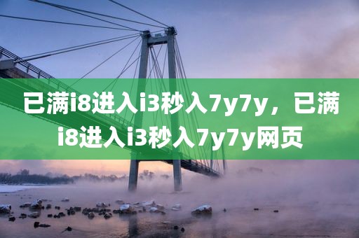 已满i8进入i3秒入7y7y，已满i8进入i3秒入7y7y网页