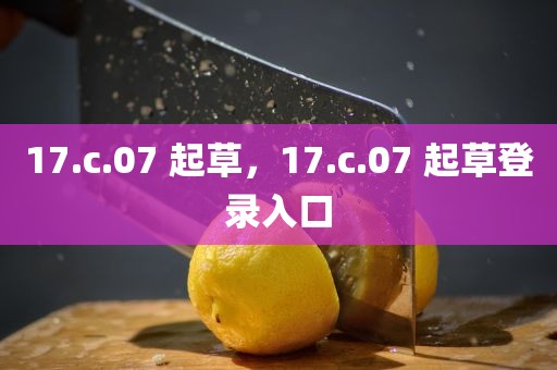 17.c.07 起草，17.c.07 起草登录入口