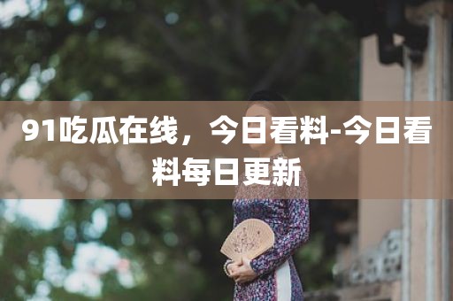 91吃瓜在线，今日看料-今日看料每日更新